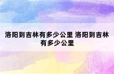 洛阳到吉林有多少公里 洛阳到吉林有多少公里